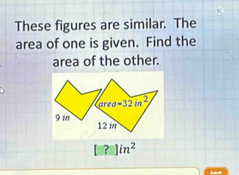 these figures are similar. the area of one is given. find the area of the other. area = 32 in² 9 in 12 in ?in²