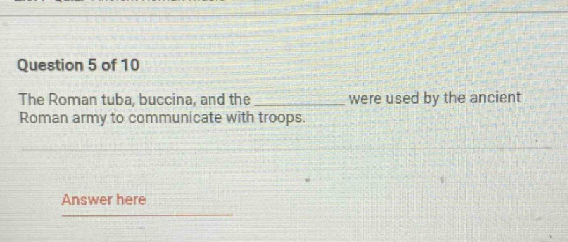 question 5 of 10\nthe roman tuba, buccina, and the ____________ were used by the ancient roman army to communicate with troops.\nanswer here