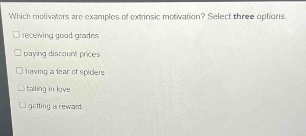 which motivators are examples of extrinsic motivation? select three options. \n□ receiving good grades\n□ paying discount prices\n□ having a fear of spiders\n□ falling in love\n□ getting a reward