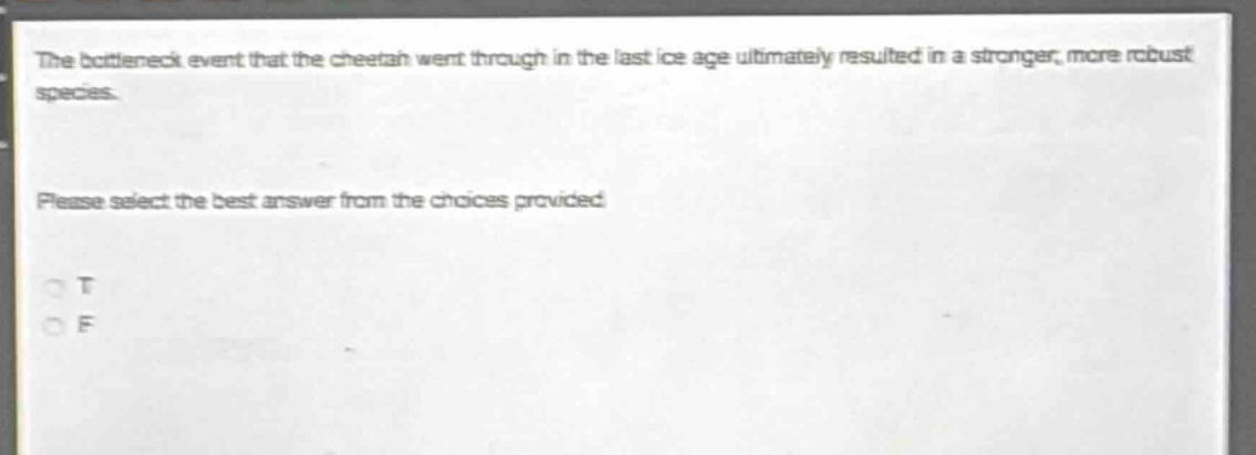 the bottleneck event that the cheetah went through in the last ice age ultimately resulted in a stronger, more robust species. please select the best answer from the choices provided. o t o f