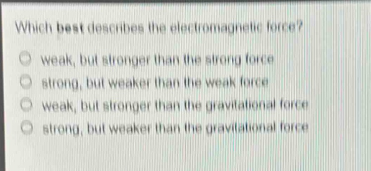 which best describes the electromagnetic force?\nweak, but stronger than the strong force\nstrong, but weaker than the weak force\nweak, but stronger than the gravitational force\nstrong, but weaker than the gravitational force