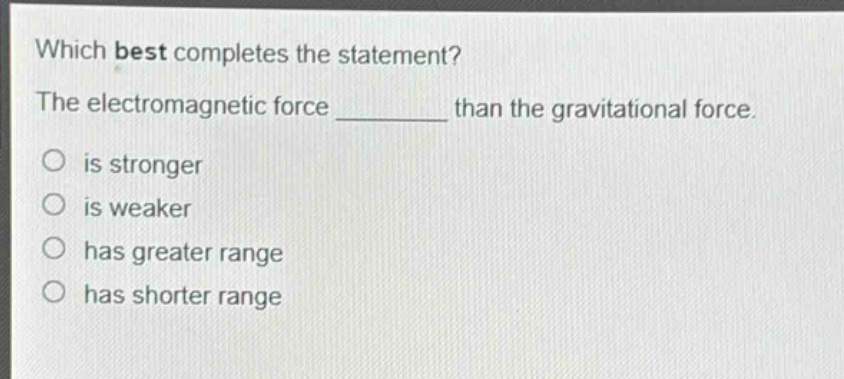 which best completes the statement? the electromagnetic force _______ than the gravitational force. is stronger is weaker has greater range has shorter range