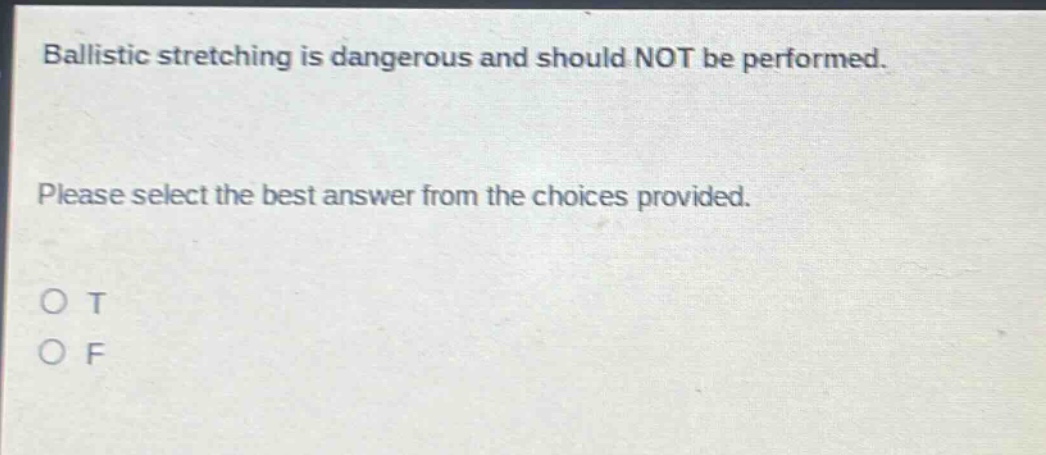 ballistic stretching is dangerous and should not be performed. please select the best answer from the choices provided. o t o f