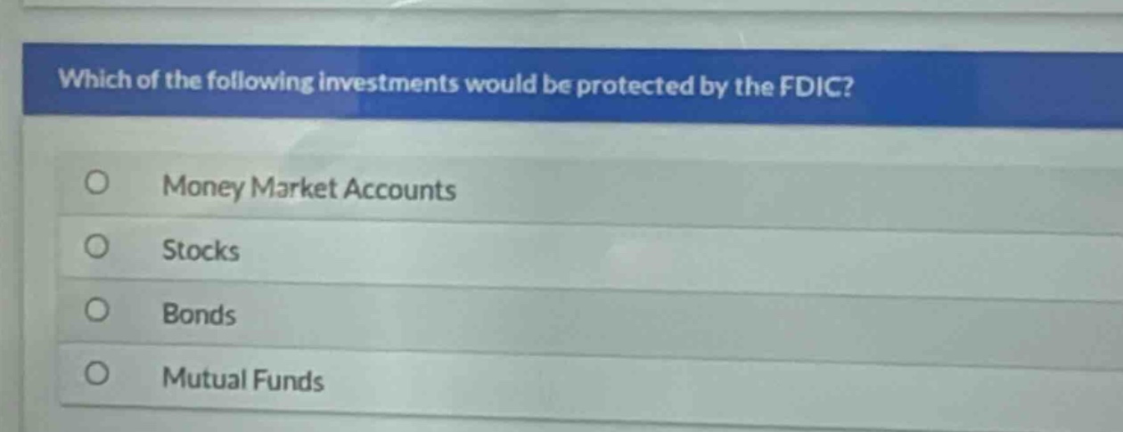 which of the following investments would be protected by the fdic?\nmoney market accounts\nstocks\nbonds\nmutual funds