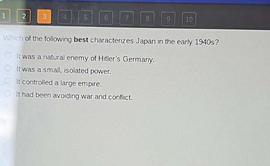 which of the following best characterizes japan in the early 1940s?\nit was a natural enemy of hitlers germany.\nit was a small, isolated power.\nit controlled a large empire.\nit had been avoiding war and conflict.