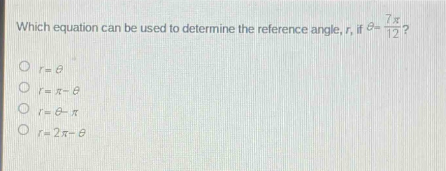 which equation can be used to determine the reference angle, $r$, if $\theta = \frac{7pi}{12}$?\n$r = \theta$\n$r=pi - \theta$\n$r=\theta-pi$\n$r = 2pi-\theta$