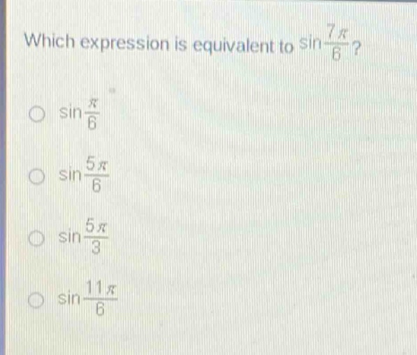 which expression is equivalent to $sin\frac{7pi}{6}$?\n$sin\frac{pi}{6}$\n$sin\frac{5pi}{6}$\n$sin\frac{5pi}{3}$\n$sin\frac{11pi}{6}$