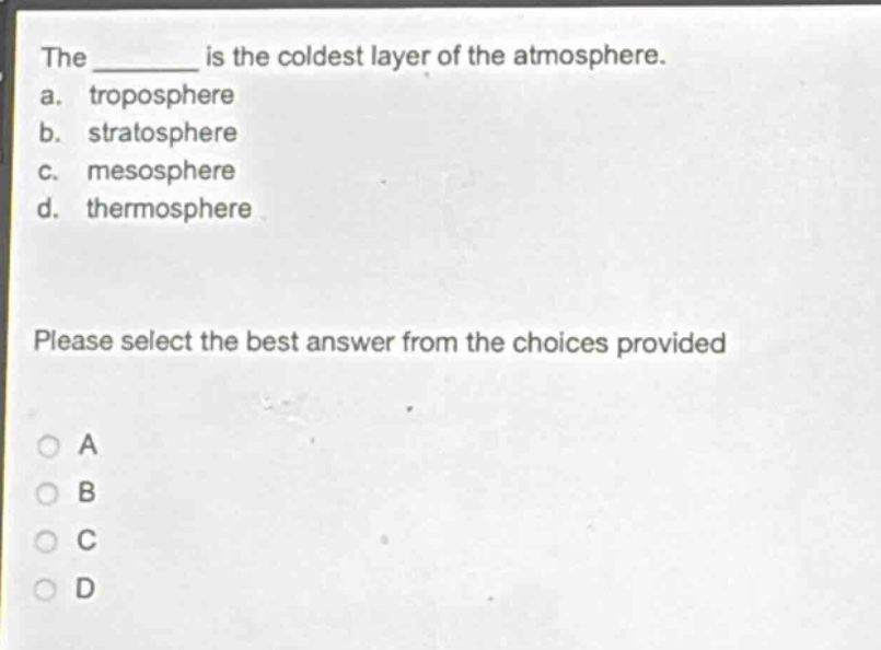 the ______ is the coldest layer of the atmosphere.\na. troposphere\nb. stratosphere\nc. mesosphere\nd. thermosphere\nplease select the best answer from the choices provided\na\nb\nc\nd