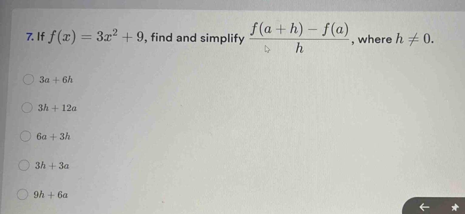 7. if $f(x)=3x^{2}+9$, find and simplify $\frac{f(a + h)-f(a)}{h}$, where $h\neq0$.\n$3a + 6h$\n$3h + 12a$\n$6a+3h$\n$3h + 3a$\n$9h + 6a$
