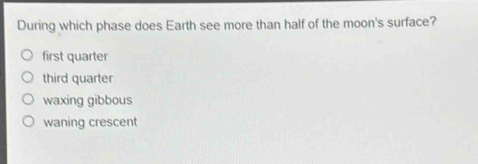 during which phase does earth see more than half of the moons surface?\no first quarter\no third quarter\no waxing gibbous\no waning crescent