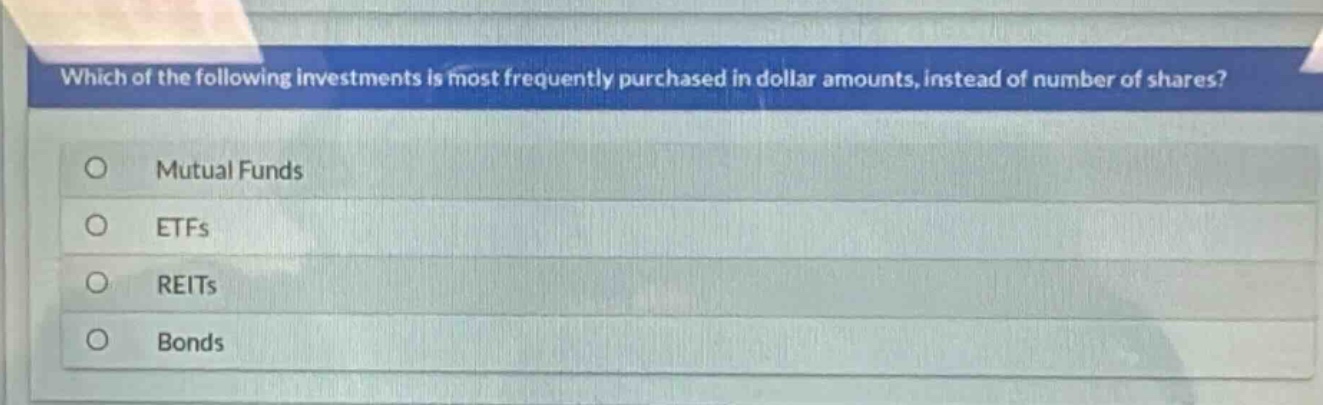 which of the following investments is most frequently purchased in dollar amounts, instead of number of shares?\nmutual funds\netfs\nreits\nbonds