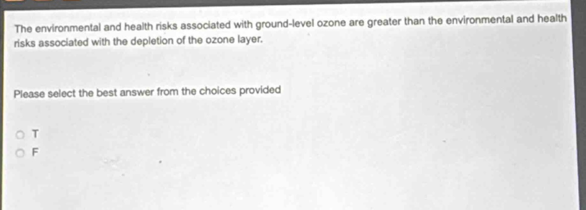 the environmental and health risks associated with ground - level ozone are greater than the environmental and health risks associated with the depletion of the ozone layer. please select the best answer from the choices provided. o t o f
