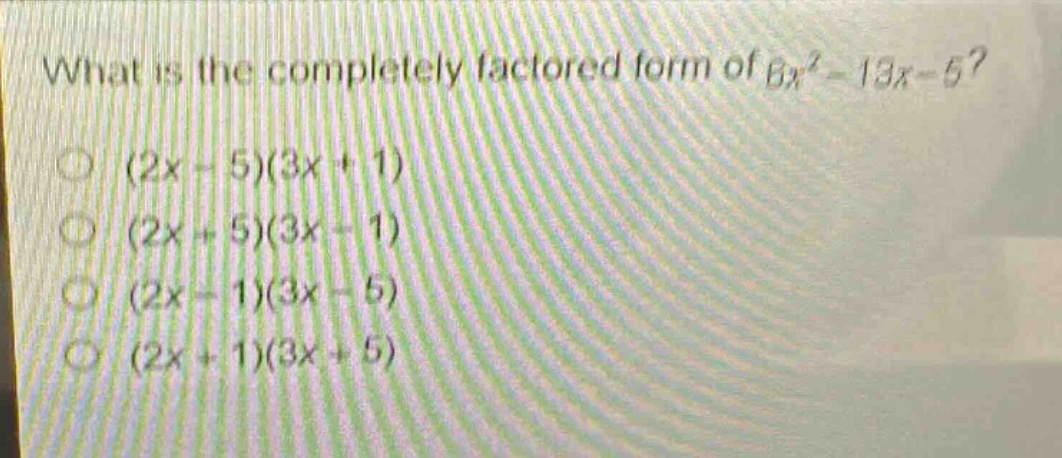 what is the completely factored form of $6x^{2}-13x - 5$?\n(2x - 5)(3x + 1)\n(2x + 5)(3x - 1)\n(2x - 1)(3x - 5)\n(2x + 1)(3x + 5)
