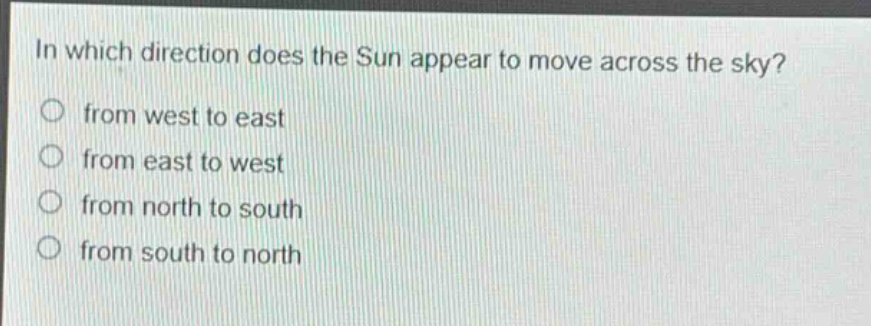 in which direction does the sun appear to move across the sky?\nfrom west to east\nfrom east to west\nfrom north to south\nfrom south to north