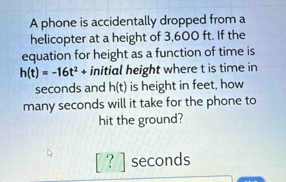 a phone is accidentally dropped from a helicopter at a height of 3,600 ft. if the equation for height as a function of time is h(t) = -16t² + initial height where t is time in seconds and h(t) is height in feet, how many seconds will it take for the phone to hit the ground? ? seconds