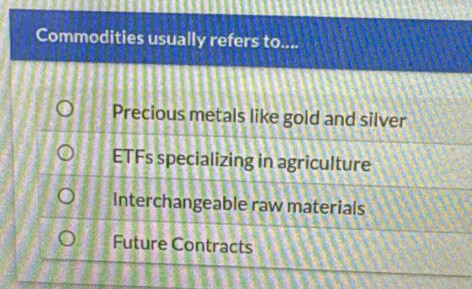 commodities usually refers to....\nprecious metals like gold and silver\netfs specializing in agriculture\ninterchangeable raw materials\nfuture contracts