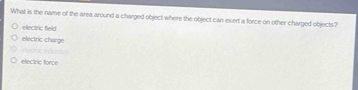 what is the name of the area around a charged object where the object can exert a force on other charged objects?\no electric field\no electric charge\no electric induction\no electric force