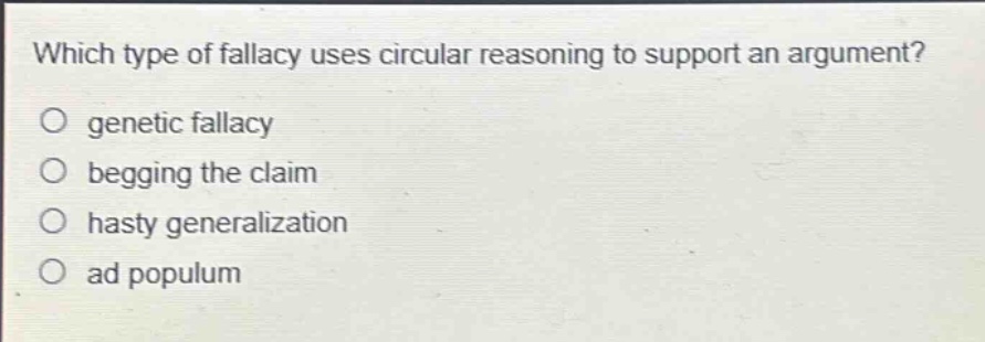 which type of fallacy uses circular reasoning to support an argument?\no genetic fallacy\no begging the claim\no hasty generalization\no ad populum