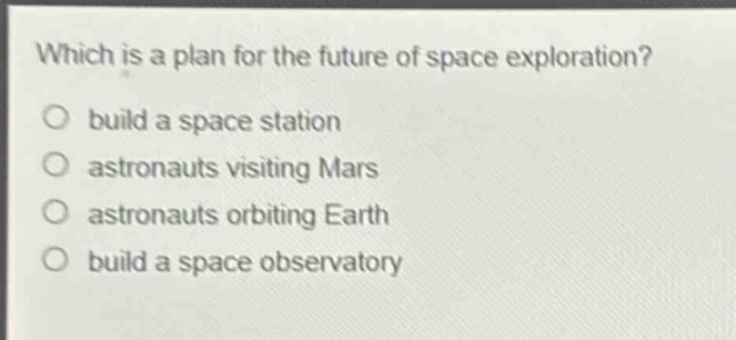 which is a plan for the future of space exploration?\nbuild a space station\nastronauts visiting mars\nastronauts orbiting earth\nbuild a space observatory