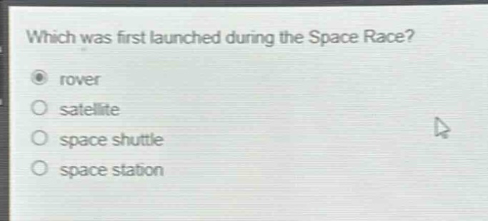 which was first launched during the space race?\nrover\nsatellite\nspace shuttle\nspace station