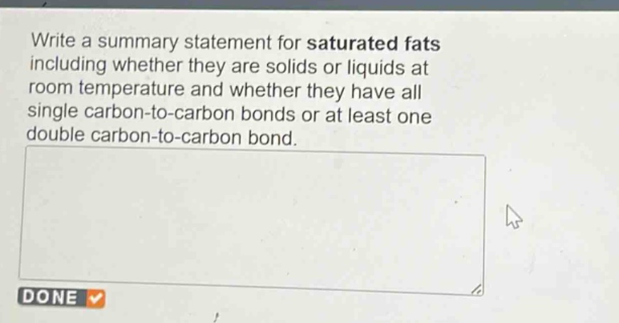 write a summary statement for saturated fats including whether they are solids or liquids at room temperature and whether they have all single carbon - to - carbon bonds or at least one double carbon - to - carbon bond.