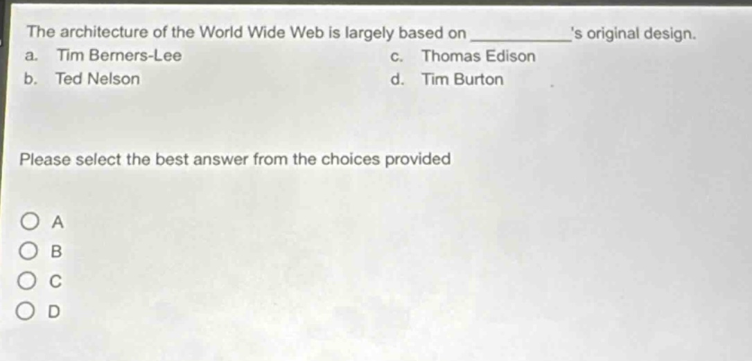 the architecture of the world wide web is largely based on ______s original design.\na. tim berners - lee c. thomas edison\nb. ted nelson d. tim burton\nplease select the best answer from the choices provided\no a\no b\no c\no d