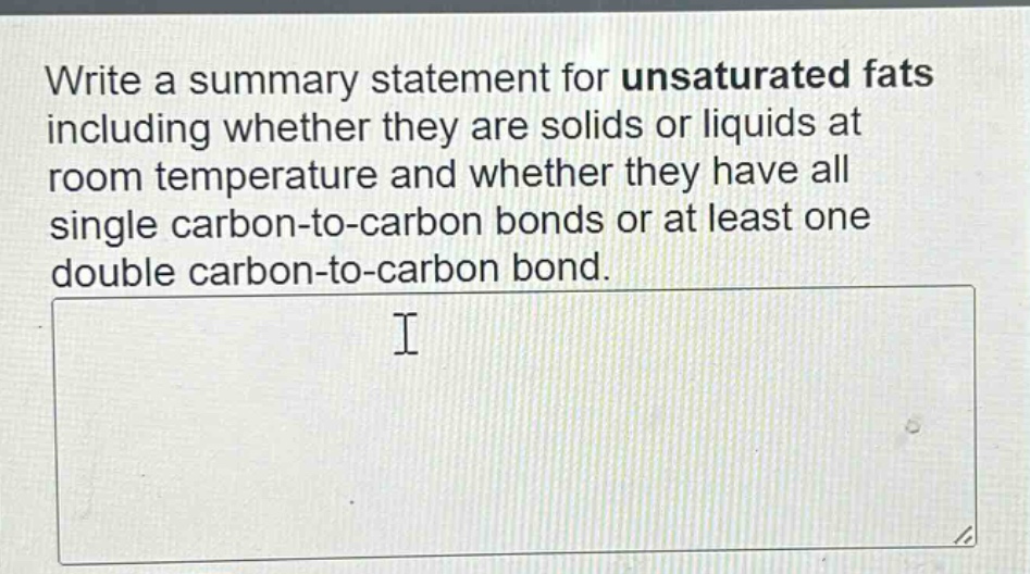 write a summary statement for unsaturated fats including whether they are solids or liquids at room temperature and whether they have all single carbon - to - carbon bonds or at least one double carbon - to - carbon bond.