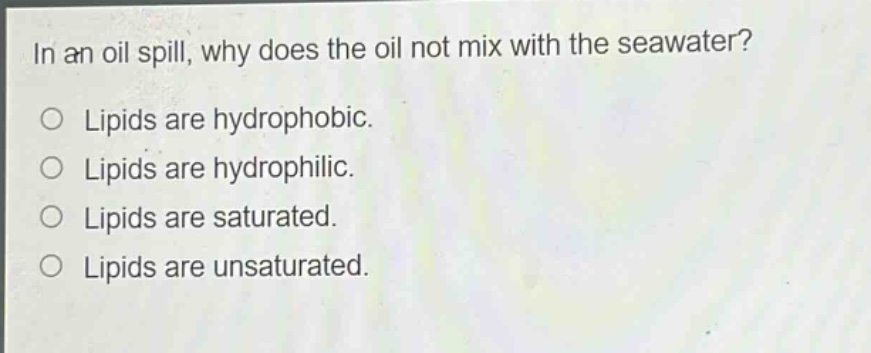 in an oil spill, why does the oil not mix with the seawater?\no lipids are hydrophobic.\no lipids are hydrophilic.\no lipids are saturated.\no lipids are unsaturated.