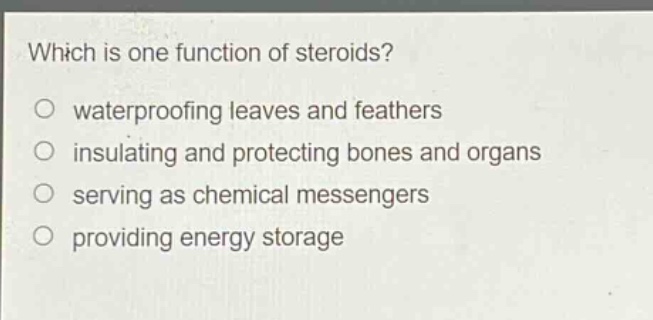 which is one function of steroids?\nwaterproofing leaves and feathers\ninsulating and protecting bones and organs\nserving as chemical messengers\nproviding energy storage