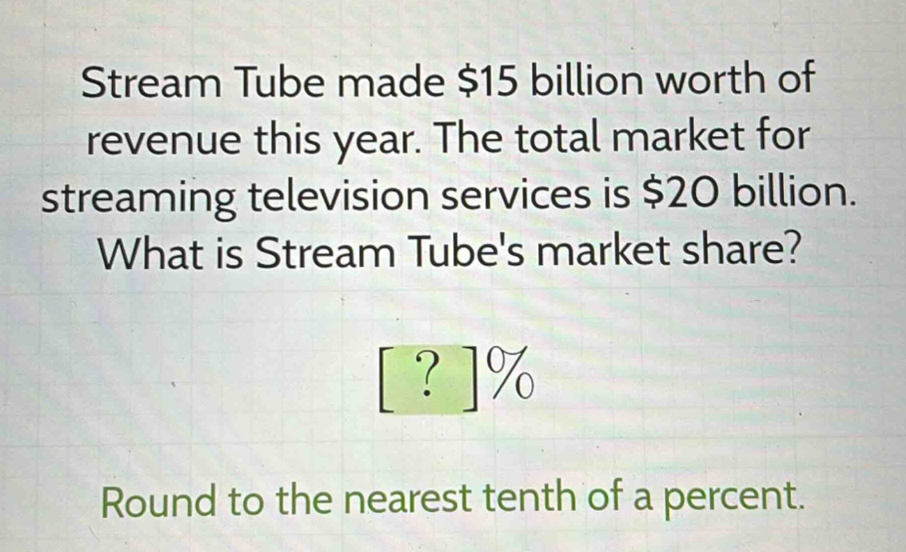 stream tube made $15 billion worth of revenue this year. the total market for streaming television services is $20 billion. what is stream tubes market share? ?% round to the nearest tenth of a percent.