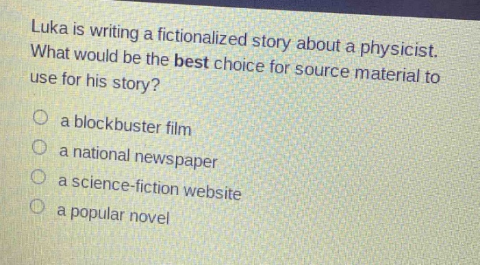 luka is writing a fictionalized story about a physicist. what would be the best choice for source material to use for his story?\n○ a blockbuster film\n○ a national newspaper\n○ a science - fiction website\n○ a popular novel
