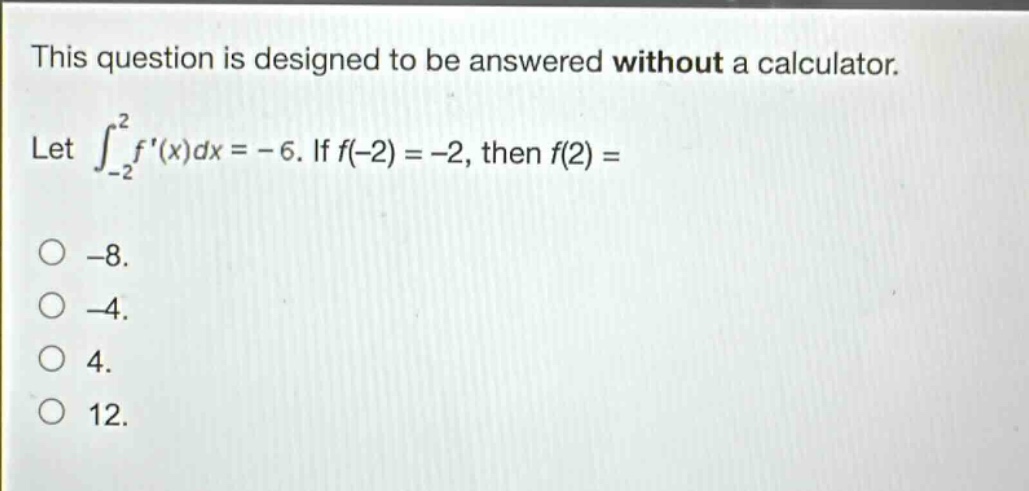 this question is designed to be answered without a calculator. let $int_{-2}^{2}f(x)dx=-6$. if $f(-2)=-2$, then $f(2)=$\n-8.\n-4.\n4.\n12.