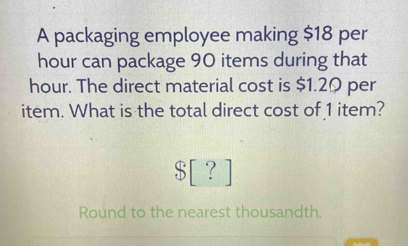 a packaging employee making $18 per hour can package 90 items during that hour. the direct material cost is $1.20 per item. what is the total direct cost of 1 item? $? round to the nearest thousandth.