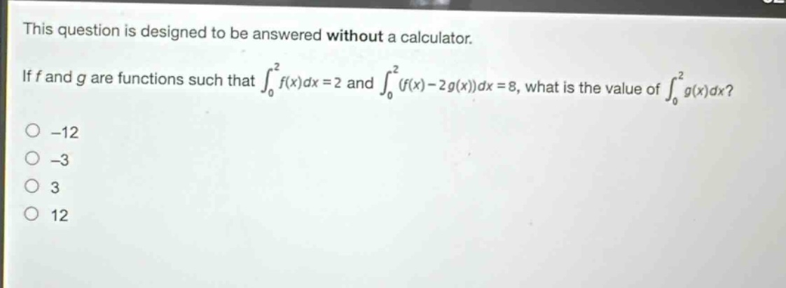 this question is designed to be answered without a calculator. if f and g are functions such that $int_{0}^{2}f(x)dx = 2$ and $int_{0}^{2}(f(x)-2g(x))dx = 8$, what is the value of $int_{0}^{2}g(x)dx$? -12 -3 3 12