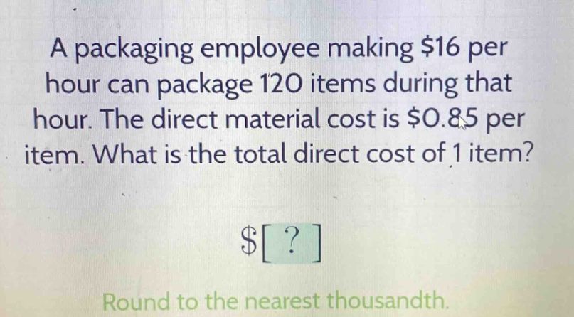 a packaging employee making $16 per hour can package 120 items during that hour. the direct material cost is $0.85 per item. what is the total direct cost of 1 item? $? round to the nearest thousandth.