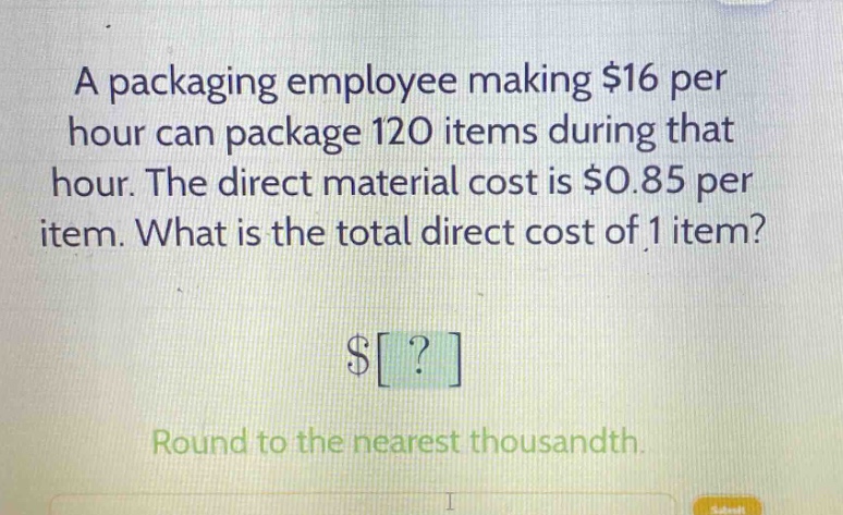 a packaging employee making $16 per hour can package 120 items during that hour. the direct material cost is $0.85 per item. what is the total direct cost of 1 item?\n$?\nround to the nearest thousandth.
