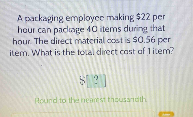 a packaging employee making $22 per hour can package 40 items during that hour. the direct material cost is $0.56 per item. what is the total direct cost of 1 item? $? round to the nearest thousandth.