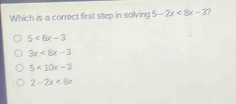which is a correct first step in solving 5 - 2x < 8x - 3?\n5 < 6x - 3\n3x < 8x - 3\n5 < 10x - 3\n2 - 2x < 8x