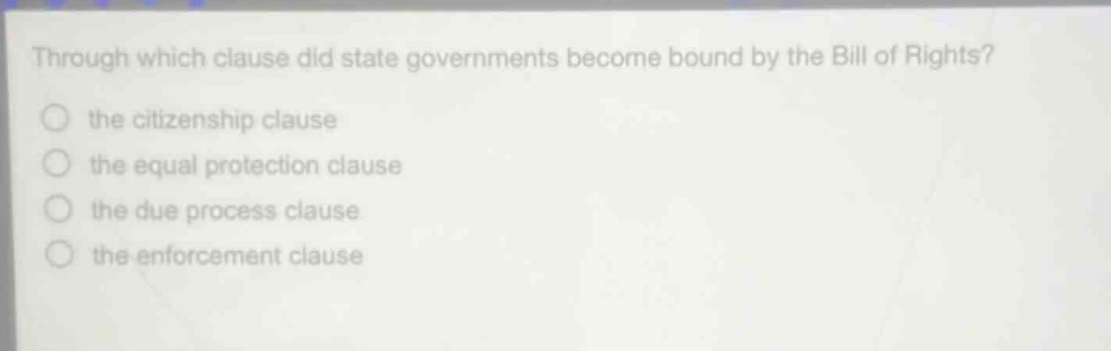 through which clause did state governments become bound by the bill of rights?\n the citizenship clause\n the equal protection clause\n the due process clause\n the enforcement clause