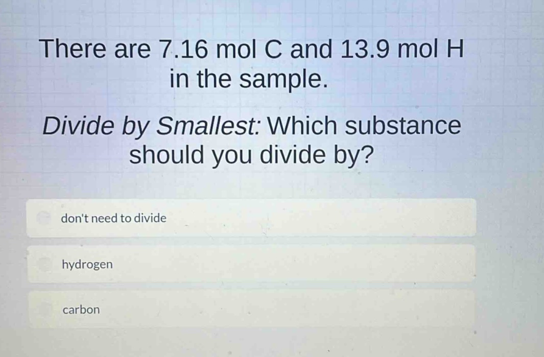 there are 7.16 mol c and 13.9 mol h in the sample. divide by smallest: which substance should you divide by? dont need to divide hydrogen carbon