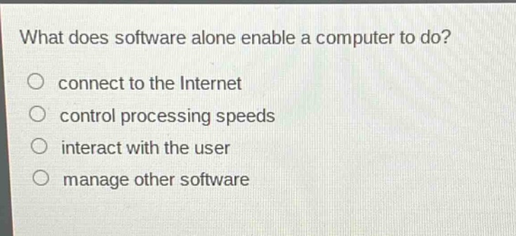 what does software alone enable a computer to do?\nconnect to the internet\ncontrol processing speeds\ninteract with the user\nmanage other software