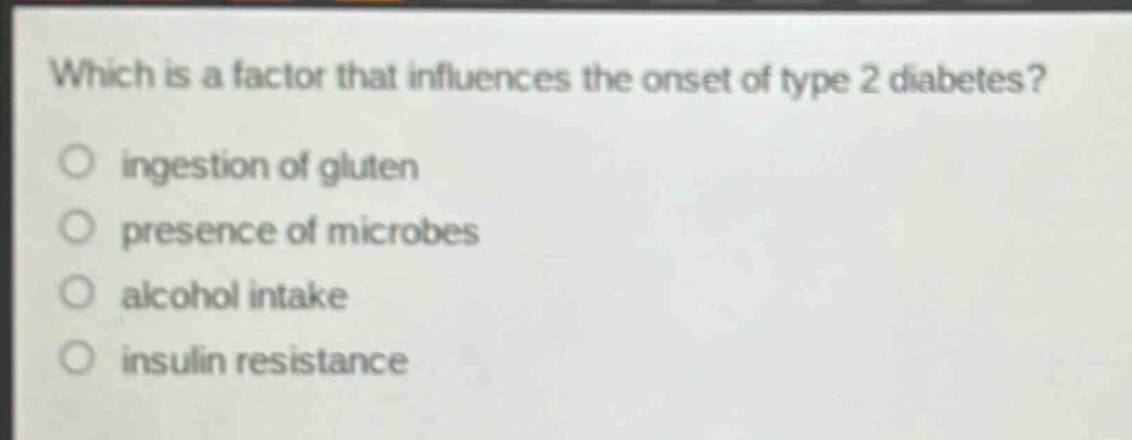 which is a factor that influences the onset of type 2 diabetes?\n○ ingestion of gluten\n○ presence of microbes\n○ alcohol intake\n○ insulin resistance