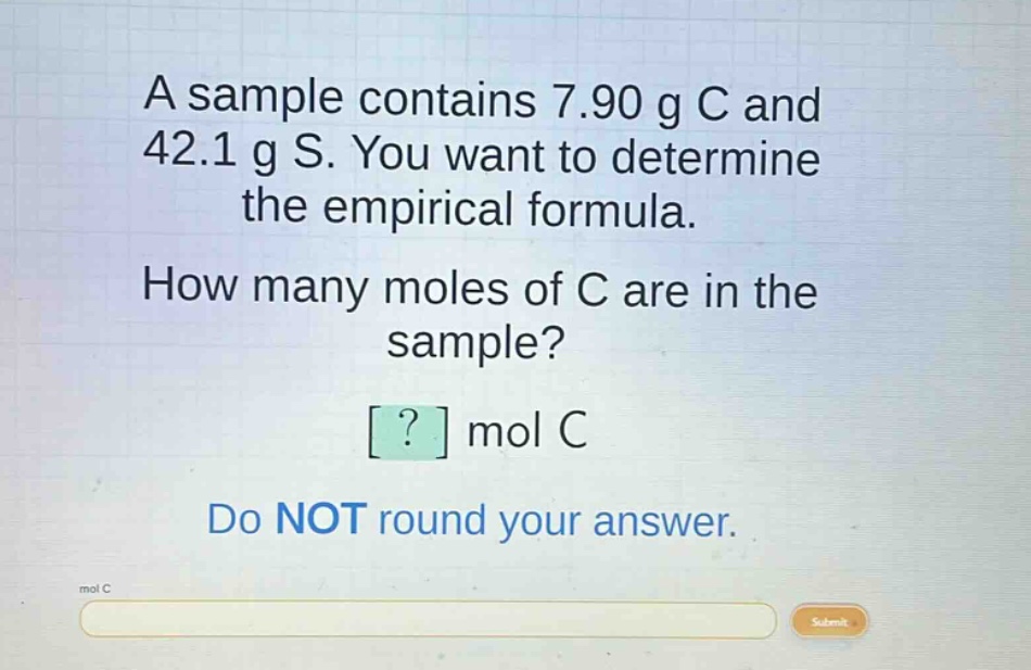 a sample contains 7.90 g c and 42.1 g s. you want to determine the empirical formula. how many moles of c are in the sample? ? mol c do not round your answer.
