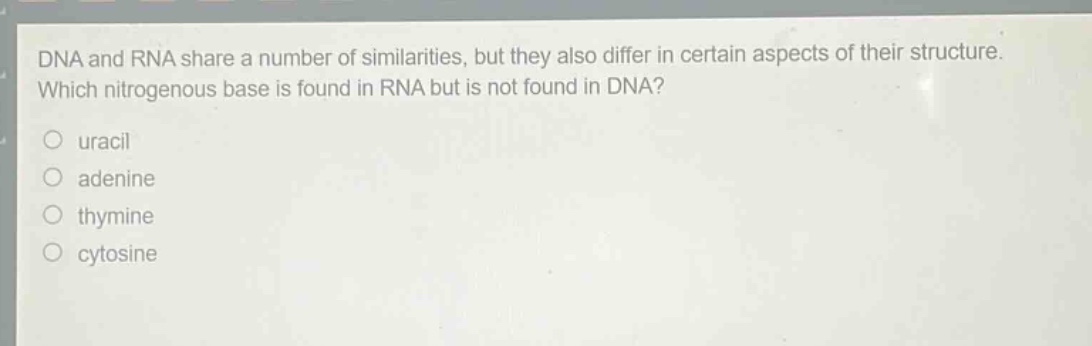dna and rna share a number of similarities, but they also differ in certain aspects of their structure. which nitrogenous base is found in rna but is not found in dna?\nuracil\nadenine\nthymine\ncytosine