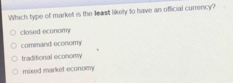which type of market is the least likely to have an official currency?\nclosed economy\ncommand economy\ntraditional economy\nmixed market economy