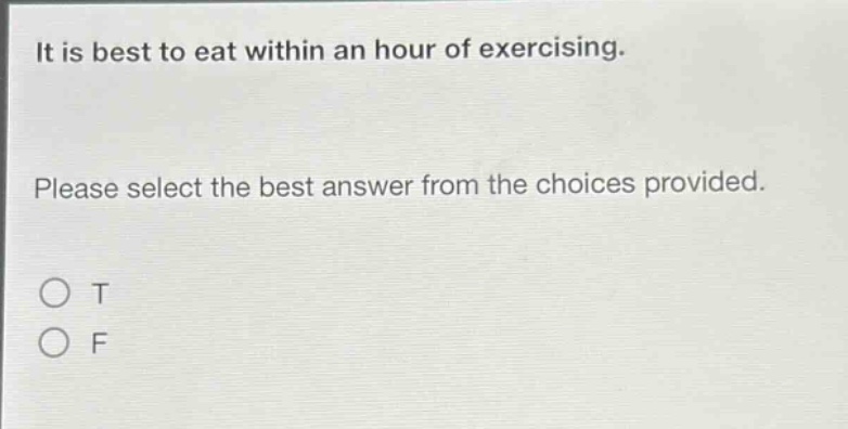 it is best to eat within an hour of exercising. please select the best answer from the choices provided. o t o f