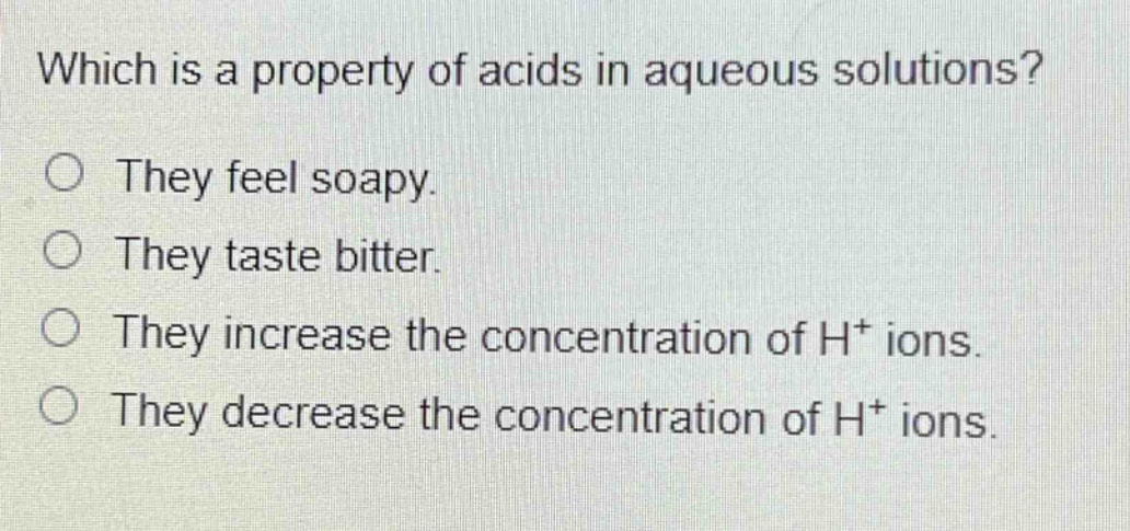 which is a property of acids in aqueous solutions?\no they feel soapy.\no they taste bitter.\no they increase the concentration of h+ ions.\no they decrease the concentration of h+ ions.