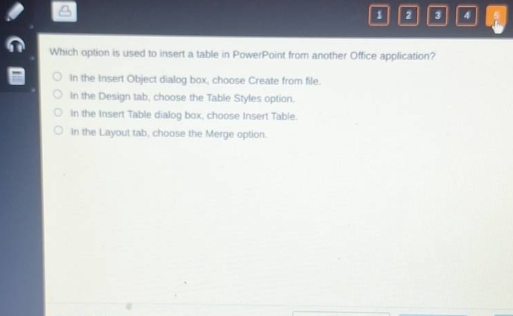 which option is used to insert a table in powerpoint from another office application?\nin the insert object dialog box, choose create from file.\nin the design tab, choose the table styles option.\nin the insert table dialog box, choose insert table.\nin the layout tab, choose the merge option.
