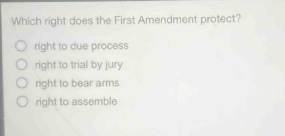 which right does the first amendment protect?\nright to due process\nright to trial by jury\nright to bear arms\nright to assemble