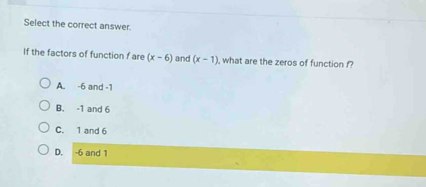 select the correct answer. if the factors of function f are (x - 6) and (x - 1), what are the zeros of function f? a. -6 and -1 b. -1 and 6 c. 1 and 6 d. -6 and 1